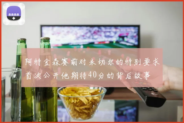 阿特金森赛前对米切尔的特别要求首次公开他期待40分的背后故事