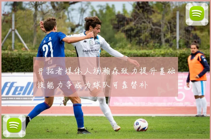 开拓者媒体人杨瀚森致力提升基础技能力争成为球队可靠替补