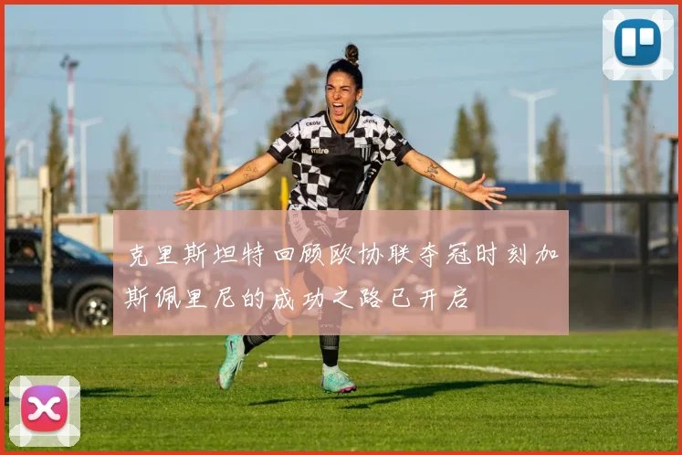 克里斯坦特回顾欧协联夺冠时刻加斯佩里尼的成功之路已开启