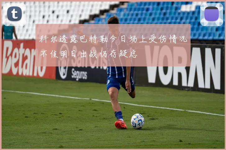 科尔透露巴特勒今日场上受伤情况不佳明日出战仍存疑虑