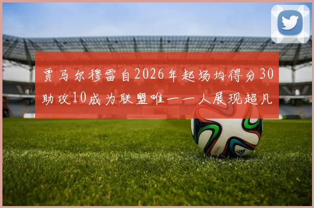 贾马尔穆雷自2026年起场均得分30助攻10成为联盟唯一一人展现超凡实力