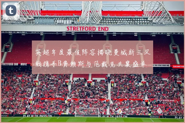 英超年度最佳阵容揭晓曼城新三叉戟携手B费赖斯与范戴克共襄盛举
