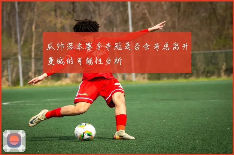 瓜帅若本赛季夺冠是否会考虑离开曼城的可能性分析