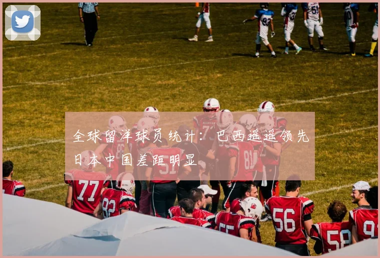 全球留洋球员统计：巴西遥遥领先日本中国差距明显