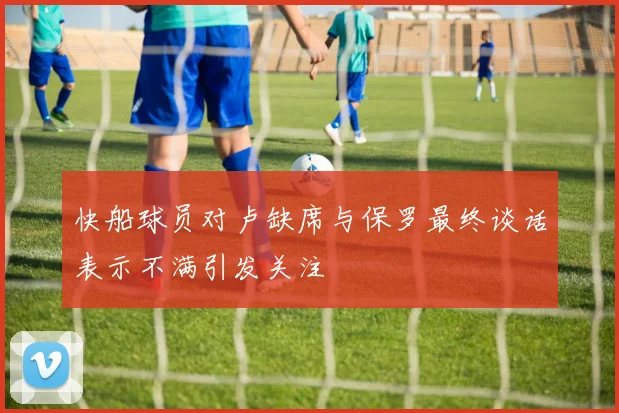 快船球员对卢缺席与保罗最终谈话表示不满引发关注