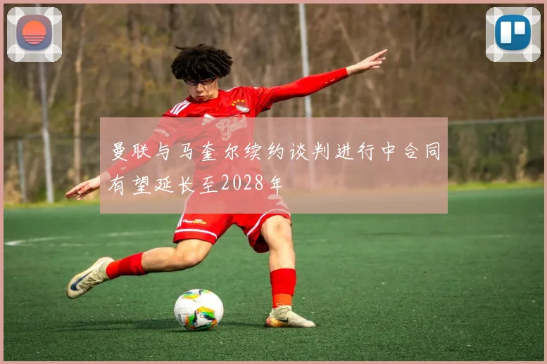 曼联与马奎尔续约谈判进行中合同有望延长至2028年