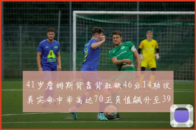 41岁詹姆斯背靠背狂砍46分14助攻真实命中率高达70正负值飙升至39