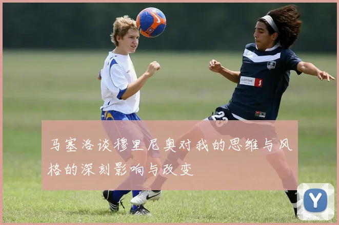 马塞洛谈穆里尼奥对我的思维与风格的深刻影响与改变
