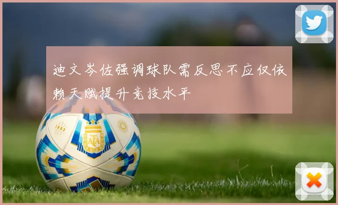 迪文岑佐强调球队需反思不应仅依赖天赋提升竞技水平