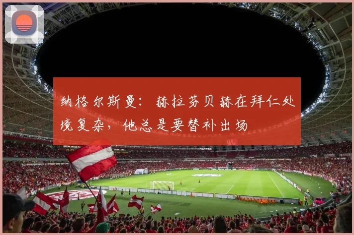 纳格尔斯曼：赫拉芬贝赫在拜仁处境复杂，他总是要替补出场