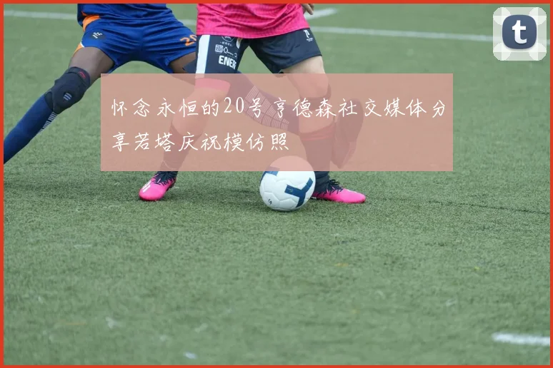 怀念永恒的20号亨德森社交媒体分享若塔庆祝模仿照