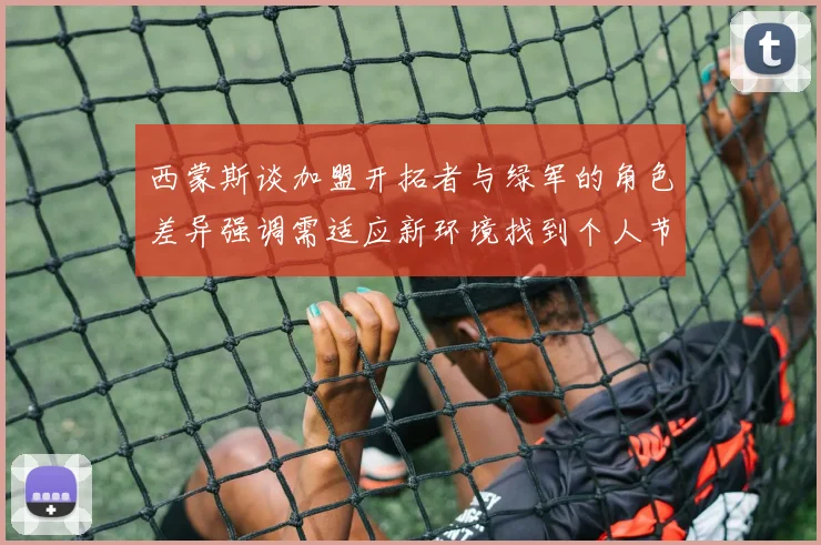 西蒙斯谈加盟开拓者与绿军的角色差异强调需适应新环境找到个人节奏