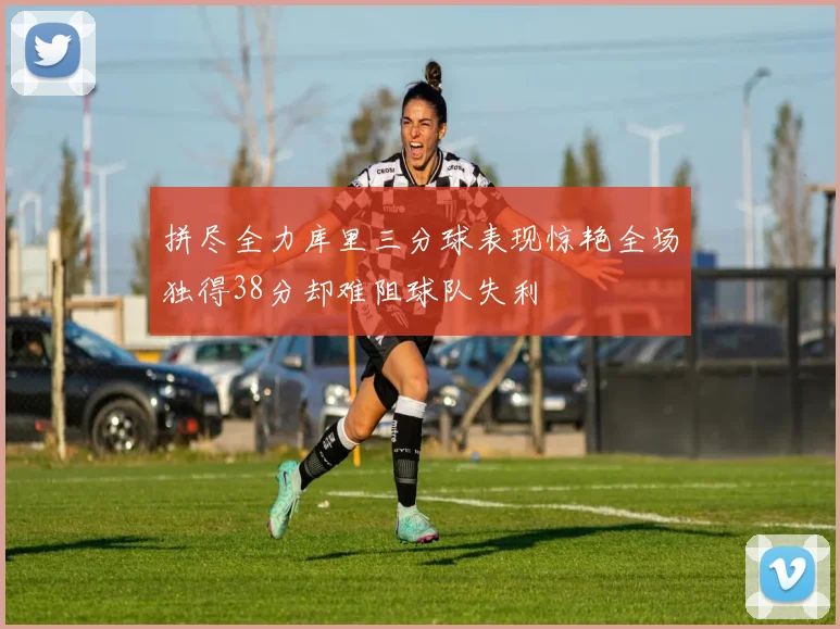 拼尽全力库里三分球表现惊艳全场独得38分却难阻球队失利