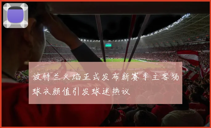 波特兰火焰正式发布新赛季主客场球衣颜值引发球迷热议