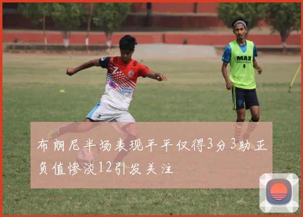 布朗尼半场表现平平仅得3分3助正负值惨淡12引发关注