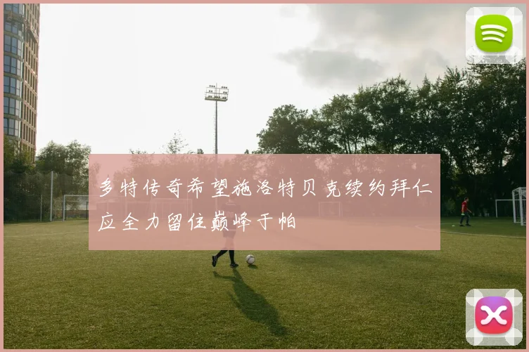 多特传奇希望施洛特贝克续约拜仁应全力留住巅峰于帕