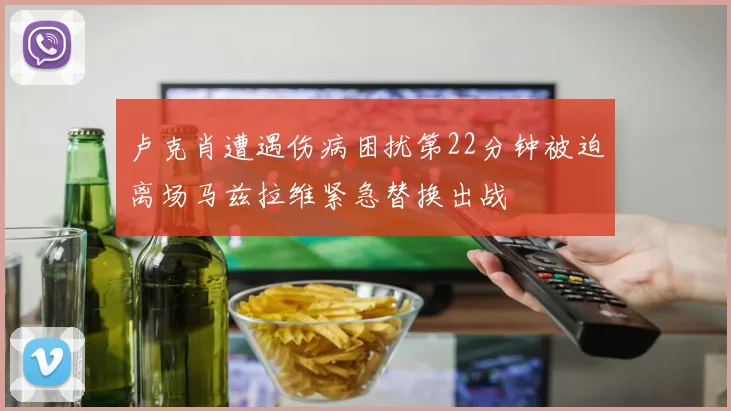 卢克肖遭遇伤病困扰第22分钟被迫离场马兹拉维紧急替换出战