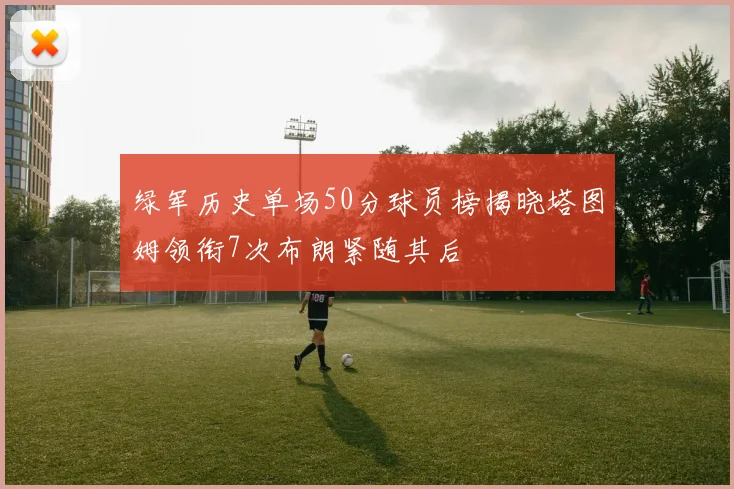 绿军历史单场50分球员榜揭晓塔图姆领衔7次布朗紧随其后