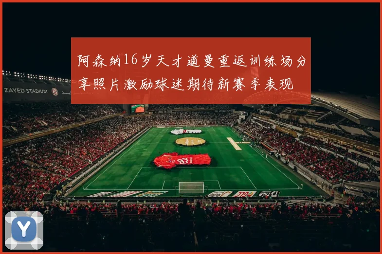 阿森纳16岁天才道曼重返训练场分享照片激励球迷期待新赛季表现