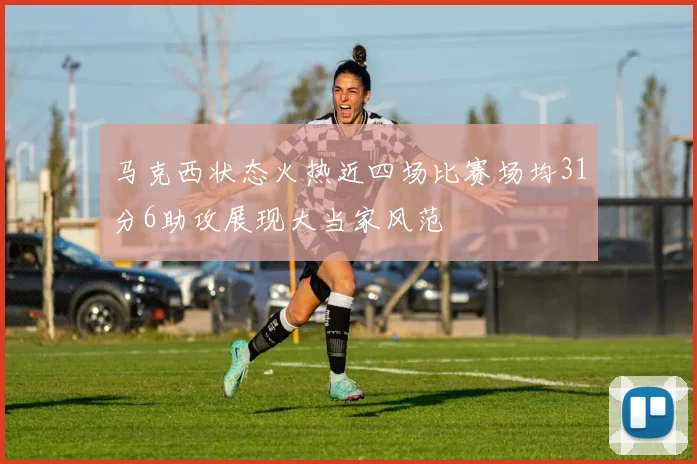马克西状态火热近四场比赛场均31分6助攻展现大当家风范