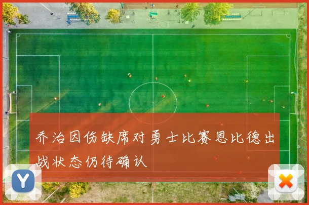 乔治因伤缺席对勇士比赛恩比德出战状态仍待确认