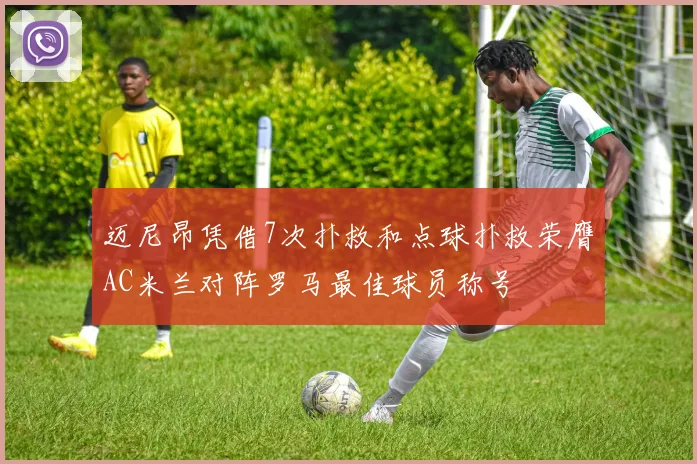 迈尼昂凭借7次扑救和点球扑救荣膺AC米兰对阵罗马最佳球员称号