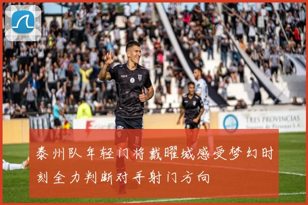 泰州队年轻门将戴曜城感受梦幻时刻全力判断对手射门方向