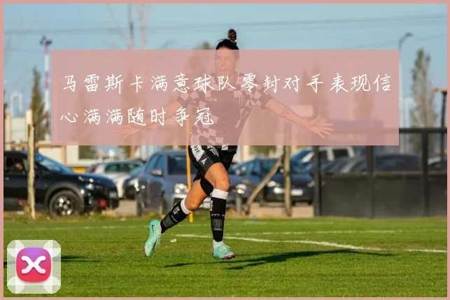 马雷斯卡满意球队零封对手表现信心满满随时争冠