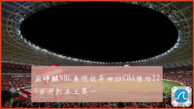 庞峥麟NBL表现优异回归CBA场均228分并列本土第一