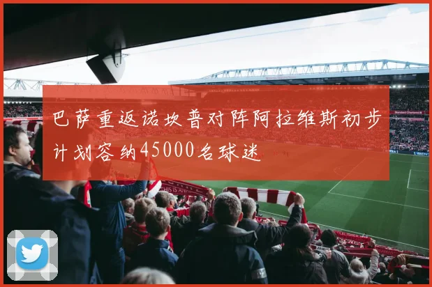 巴萨重返诺坎普对阵阿拉维斯初步计划容纳45000名球迷