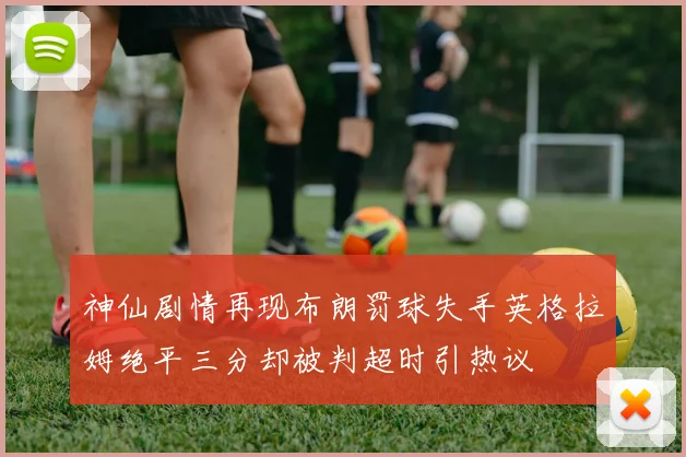 神仙剧情再现布朗罚球失手英格拉姆绝平三分却被判超时引热议