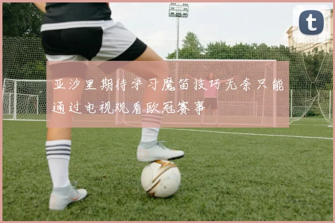 亚沙里期待学习魔笛技巧无奈只能通过电视观看欧冠赛事