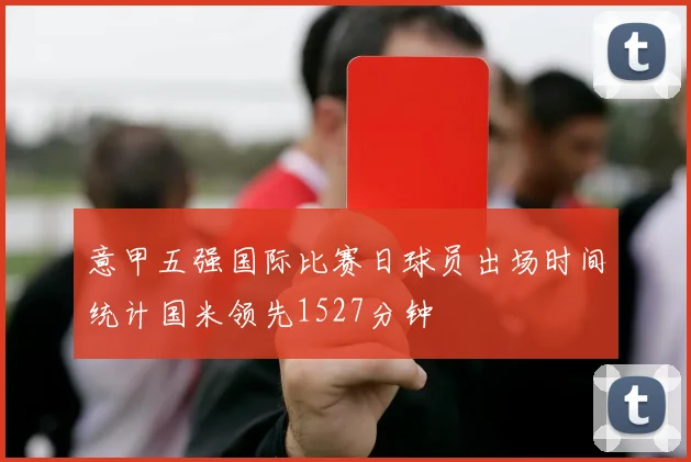 意甲五强国际比赛日球员出场时间统计国米领先1527分钟