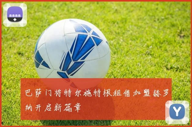 巴萨门将特尔施特根租借加盟赫罗纳开启新篇章