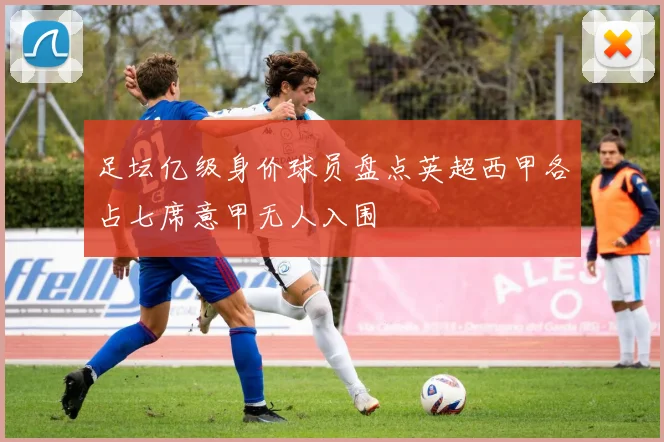 足坛亿级身价球员盘点英超西甲各占七席意甲无人入围