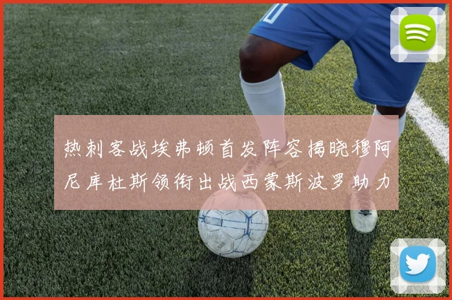 热刺客战埃弗顿首发阵容揭晓穆阿尼库杜斯领衔出战西蒙斯波罗助力