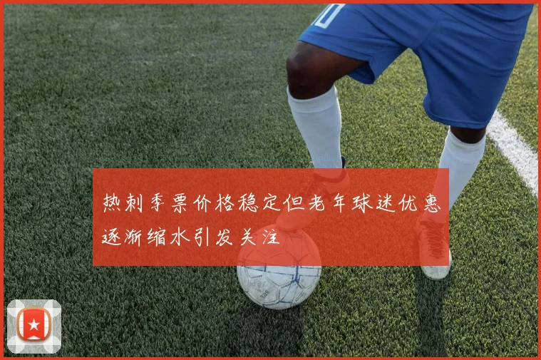 热刺季票价格稳定但老年球迷优惠逐渐缩水引发关注