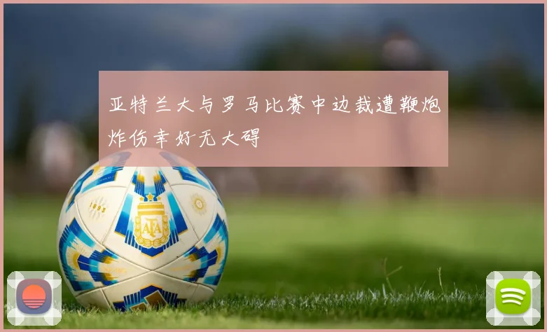 亚特兰大与罗马比赛中边裁遭鞭炮炸伤幸好无大碍