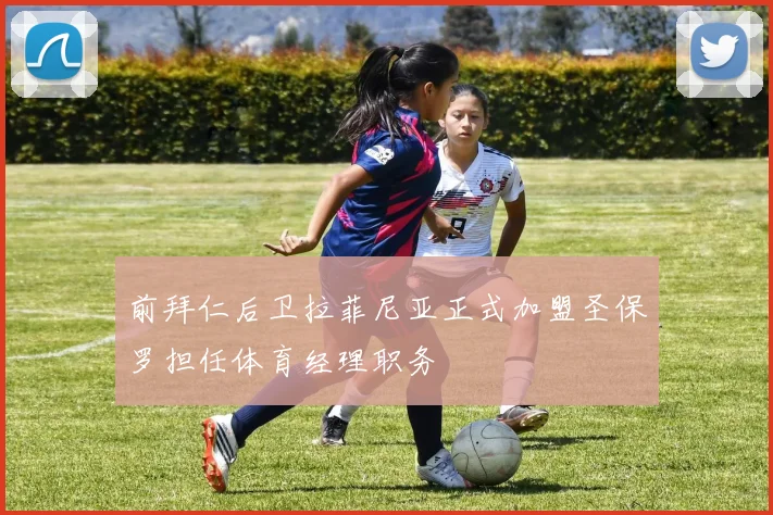 前拜仁后卫拉菲尼亚正式加盟圣保罗担任体育经理职务