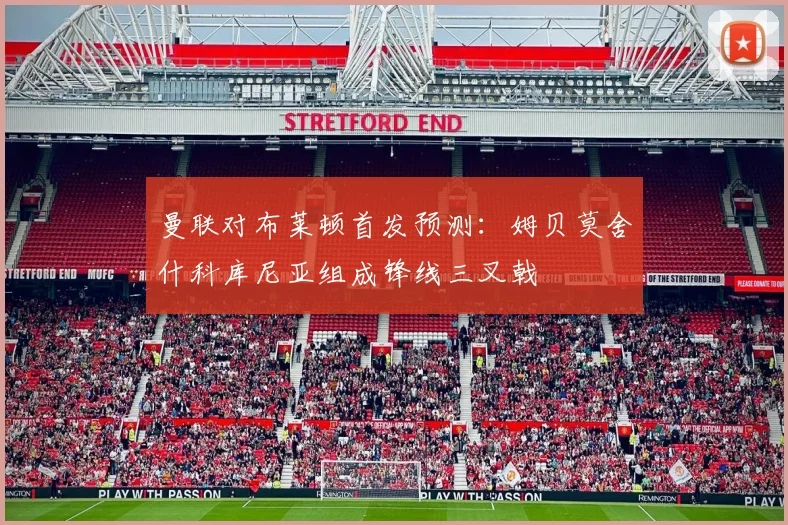 曼联对布莱顿首发预测：姆贝莫舍什科库尼亚组成锋线三叉戟