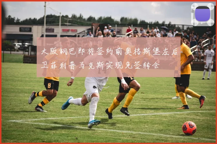 大阪钢巴即将签约前奥格斯堡左后卫菲利普马克斯实现免签转会